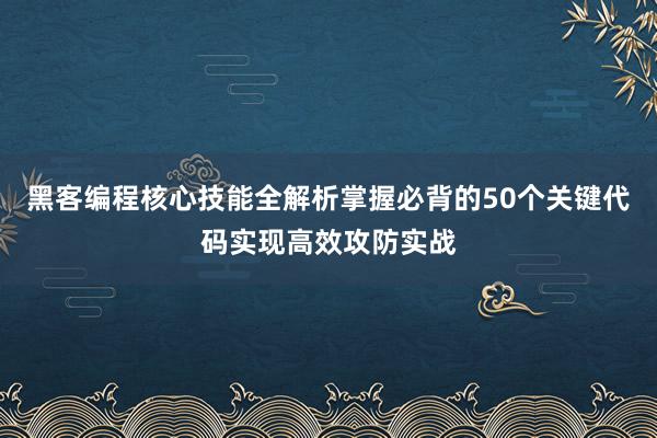 黑客编程核心技能全解析掌握必背的50个关键代码实现高效攻防实战