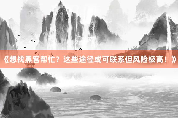 《想找黑客帮忙？这些途径或可联系但风险极高！》