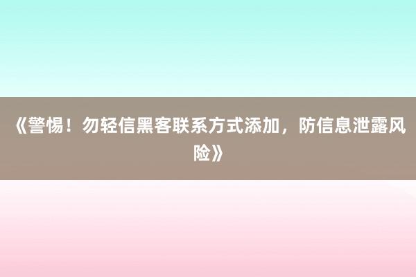 《警惕！勿轻信黑客联系方式添加，防信息泄露风险》